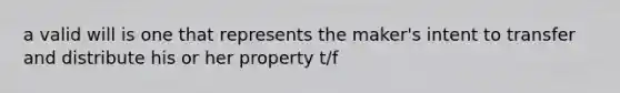 a valid will is one that represents the maker's intent to transfer and distribute his or her property t/f