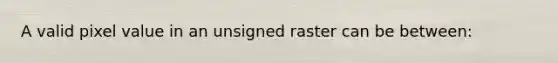 A valid pixel value in an unsigned raster can be between: