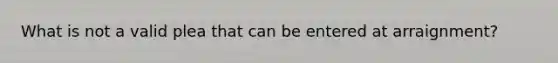 What is not a valid plea that can be entered at arraignment?