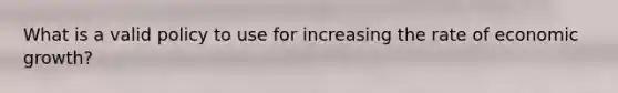 What is a valid policy to use for increasing the rate of economic growth?