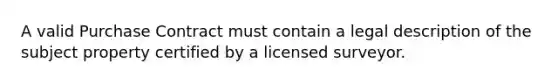 A valid Purchase Contract must contain a legal description of the subject property certified by a licensed surveyor.