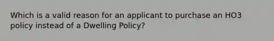 Which is a valid reason for an applicant to purchase an HO3 policy instead of a Dwelling Policy?