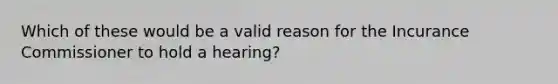 Which of these would be a valid reason for the Incurance Commissioner to hold a hearing?