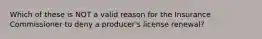 Which of these is NOT a valid reason for the Insurance Commissioner to deny a producer's license renewal?