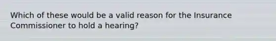 Which of these would be a valid reason for the Insurance Commissioner to hold a hearing?