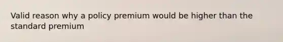 Valid reason why a policy premium would be higher than the standard premium