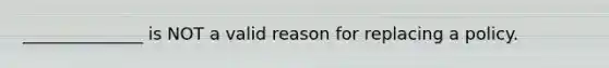 ______________ is NOT a valid reason for replacing a policy.