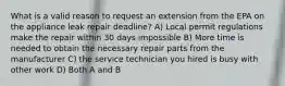 What is a valid reason to request an extension from the EPA on the appliance leak repair deadline? A) Local permit regulations make the repair within 30 days impossible B) More time is needed to obtain the necessary repair parts from the manufacturer C) the service technician you hired is busy with other work D) Both A and B