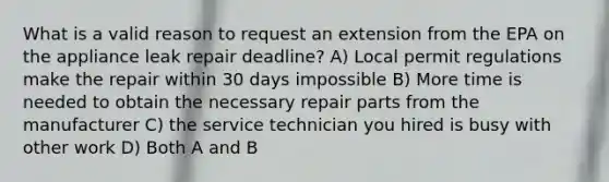 What is a valid reason to request an extension from the EPA on the appliance leak repair deadline? A) Local permit regulations make the repair within 30 days impossible B) More time is needed to obtain the necessary repair parts from the manufacturer C) the service technician you hired is busy with other work D) Both A and B