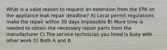 What is a valid reason to request an extension from the EPA on the appliance leak repair deadline? A) Local permit regulations make the repair within 30 days impossible B) More time is needed to obtain the necessary repair parts from the manufacturer C) The service technician you hired is busy with other work D) Both A and B