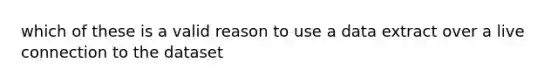 which of these is a valid reason to use a data extract over a live connection to the dataset