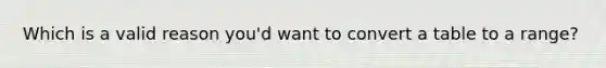 Which is a valid reason you'd want to convert a table to a range?