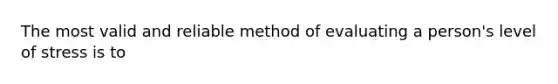 The most valid and reliable method of evaluating a person's level of stress is to