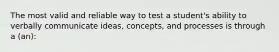 The most valid and reliable way to test a student's ability to verbally communicate ideas, concepts, and processes is through a (an):