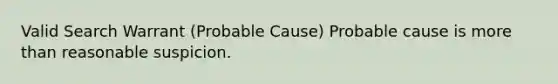 Valid Search Warrant (Probable Cause) Probable cause is more than reasonable suspicion.