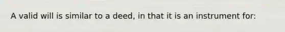 A valid will is similar to a deed, in that it is an instrument for: