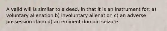 A valid will is similar to a deed, in that it is an instrument for: a) voluntary alienation b) involuntary alienation c) an adverse possession claim d) an eminent domain seizure