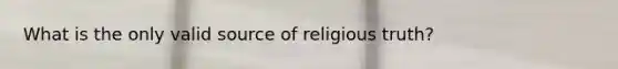 What is the only valid source of religious truth?