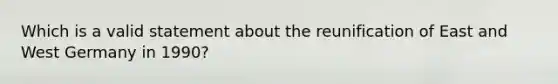 Which is a valid statement about the reunification of East and West Germany in 1990?