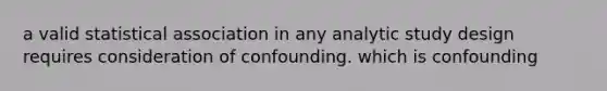 a valid statistical association in any analytic study design requires consideration of confounding. which is confounding