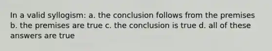 In a valid syllogism: a. the conclusion follows from the premises b. the premises are true c. the conclusion is true d. all of these answers are true