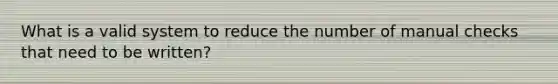 What is a valid system to reduce the number of manual checks that need to be written?