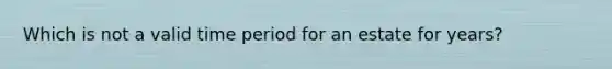 Which is not a valid time period for an estate for years?