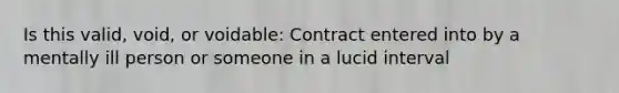 Is this valid, void, or voidable: Contract entered into by a mentally ill person or someone in a lucid interval