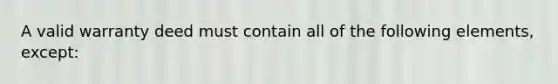 A valid warranty deed must contain all of the following elements, except: