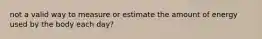 not a valid way to measure or estimate the amount of energy used by the body each day?