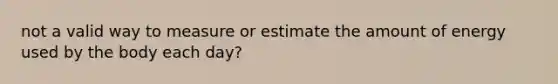 not a valid way to measure or estimate the amount of energy used by the body each day?