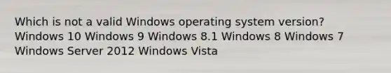 Which is not a valid Windows operating system version? Windows 10 Windows 9 Windows 8.1 Windows 8 Windows 7 Windows Server 2012 Windows Vista