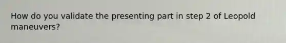 How do you validate the presenting part in step 2 of Leopold maneuvers?