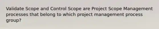 Validate Scope and Control Scope are Project Scope Management processes that belong to which project management process group?