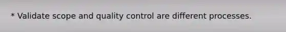 * Validate scope and quality control are different processes.