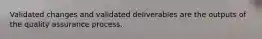 Validated changes and validated deliverables are the outputs of the quality assurance process.