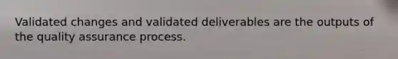 Validated changes and validated deliverables are the outputs of the quality assurance process.