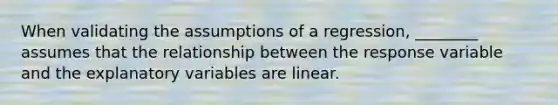 When validating the assumptions of a regression, ________ assumes that the relationship between the response variable and the explanatory variables are linear.