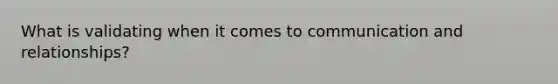 What is validating when it comes to communication and relationships?