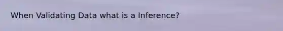 When Validating Data what is a Inference?