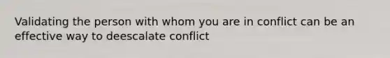 Validating the person with whom you are in conflict can be an effective way to deescalate conflict