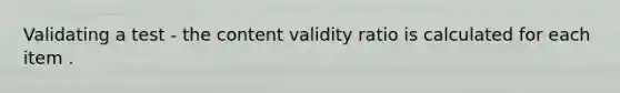 Validating a test - the content validity ratio is calculated for each item .