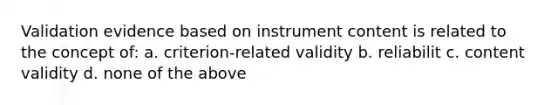 Validation evidence based on instrument content is related to the concept of: a. criterion-related validity b. reliabilit c. content validity d. none of the above