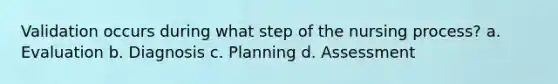 Validation occurs during what step of the nursing process? a. Evaluation b. Diagnosis c. Planning d. Assessment