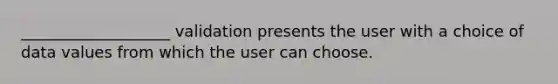 ___________________ validation presents the user with a choice of data values from which the user can choose.