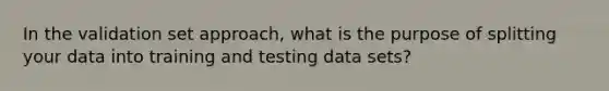 In the validation set approach, what is the purpose of splitting your data into training and testing data sets?