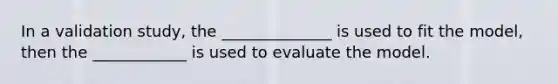 In a validation study, the ______________ is used to fit the model, then the ____________ is used to evaluate the model.