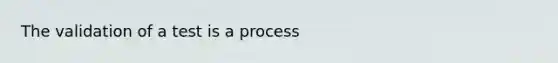 The validation of a test is a process