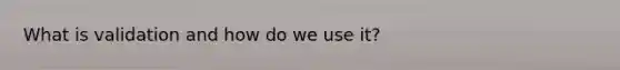 What is validation and how do we use it?