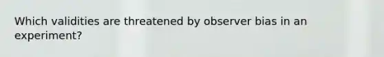 Which validities are threatened by observer bias in an experiment?